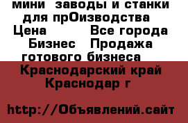 мини- заводы и станки для прОизводства › Цена ­ 100 - Все города Бизнес » Продажа готового бизнеса   . Краснодарский край,Краснодар г.